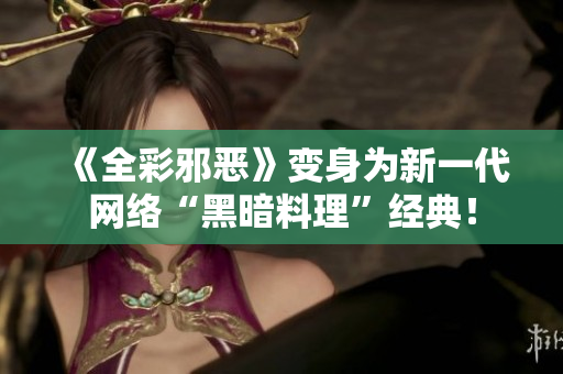 《全彩邪恶》变身为新一代网络“黑暗料理”经典！