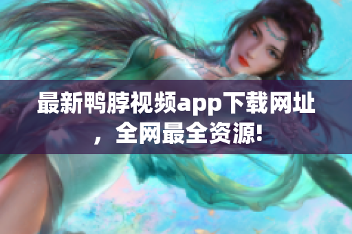 最新鸭脖视频app下载网址，全网最全资源!