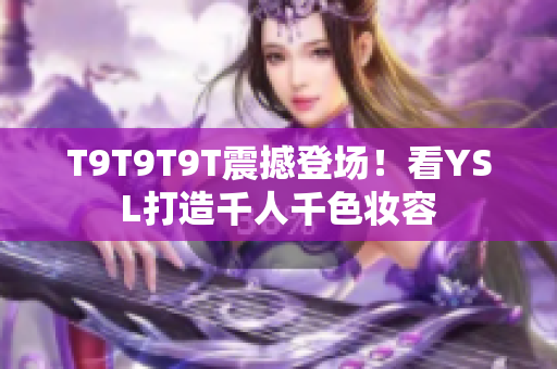 T9T9T9T震撼登场！看YSL打造千人千色妆容