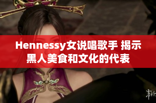 Hennessy女说唱歌手 揭示黑人美食和文化的代表