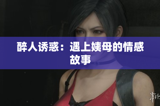 醉人诱惑：遇上姨母的情感故事