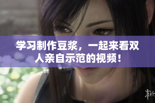 学习制作豆浆，一起来看双人亲自示范的视频！