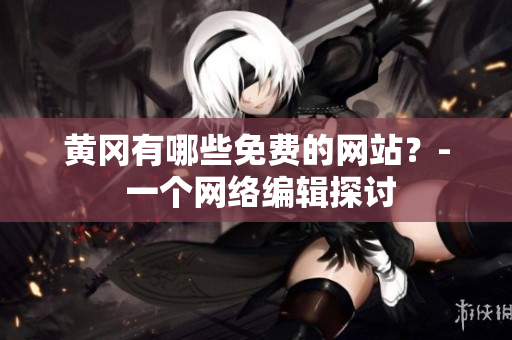 黄冈有哪些免费的网站？- 一个网络编辑探讨