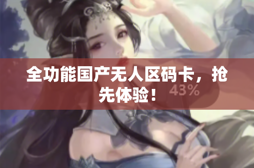 全功能国产无人区码卡，抢先体验！