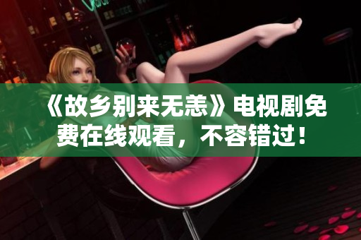 《故乡别来无恙》电视剧免费在线观看，不容错过！