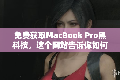 免费获取MacBook Pro黑科技，这个网站告诉你如何做到