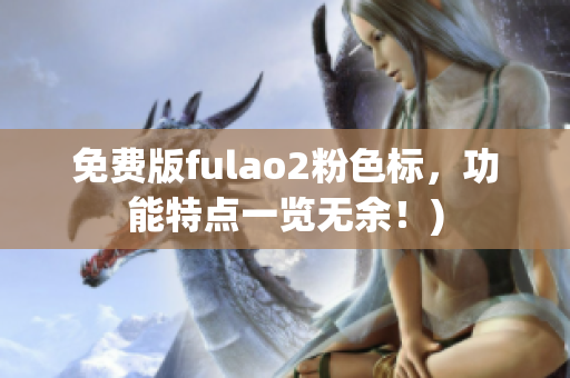 免费版fulao2粉色标，功能特点一览无余！)