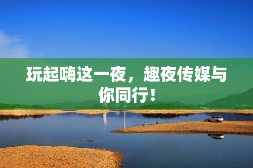 玩起嗨这一夜，趣夜传媒与你同行！