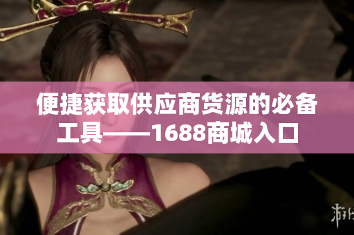 便捷获取供应商货源的必备工具——1688商城入口