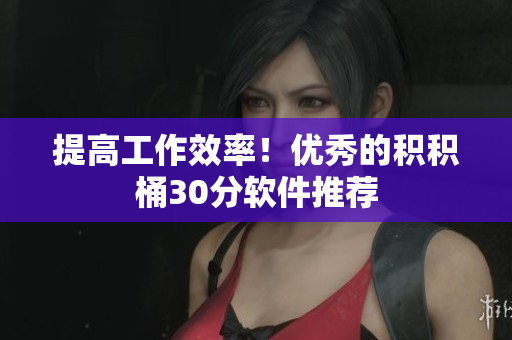 提高工作效率！优秀的积积桶30分软件推荐