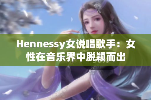Hennessy女说唱歌手：女性在音乐界中脱颖而出
