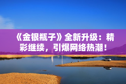 《金银瓶子》全新升级：精彩继续，引爆网络热潮！