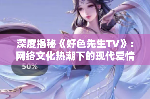 深度揭秘《好色先生TV》：网络文化热潮下的现代爱情观照片。