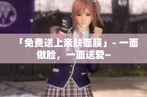 「免费送上亲肤面膜」- 一面做脸，一面送爱~