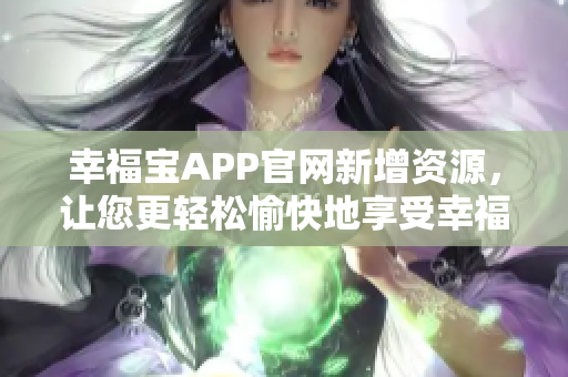 幸福宝APP官网新增资源，让您更轻松愉快地享受幸福人生！