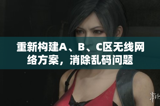 重新构建A、B、C区无线网络方案，消除乱码问题