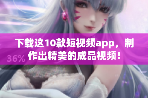 下载这10款短视频app，制作出精美的成品视频！