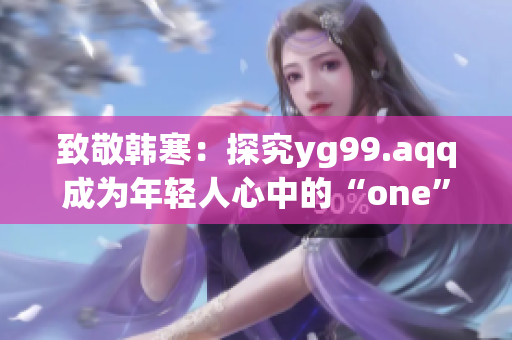 致敬韩寒：探究yg99.aqq成为年轻人心中的“one”