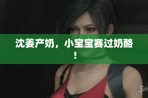 沈姜产奶，小宝宝赛过奶酪！