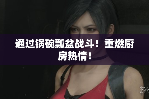 通过锅碗瓢盆战斗！重燃厨房热情！