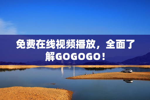 免费在线视频播放，全面了解GOGOGO！