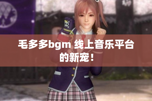 毛多多bgm 线上音乐平台的新宠！