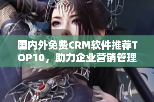 国内外免费CRM软件推荐TOP10，助力企业营销管理