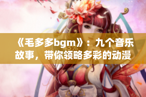 《毛多多bgm》：九个音乐故事，带你领略多彩的动漫世界