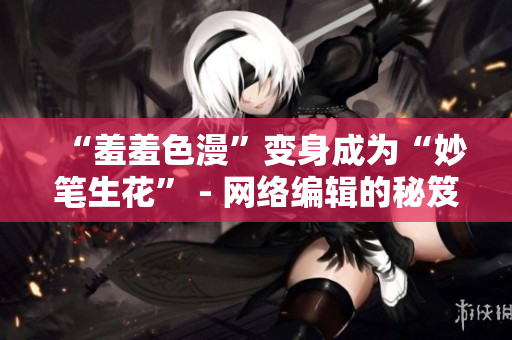 “羞羞色漫”变身成为“妙笔生花” - 网络编辑的秘笈