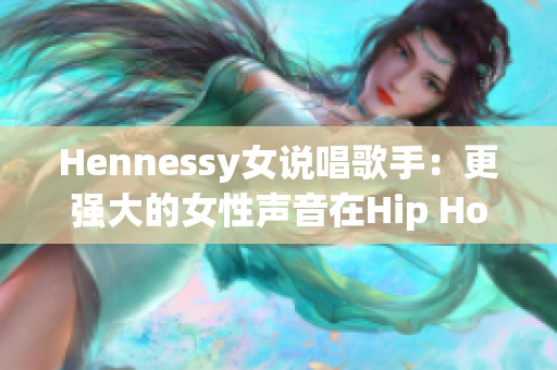 Hennessy女说唱歌手：更强大的女性声音在Hip Hop中崛起