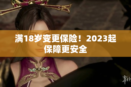 满18岁变更保险！2023起保障更安全