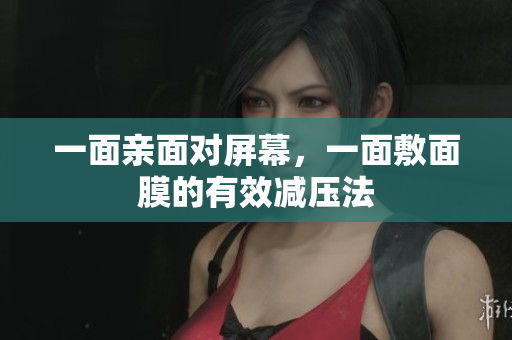 一面亲面对屏幕，一面敷面膜的有效减压法