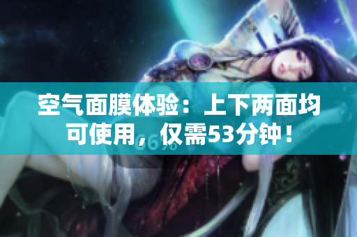 空气面膜体验：上下两面均可使用，仅需53分钟！