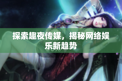 探索趣夜传媒，揭秘网络娱乐新趋势