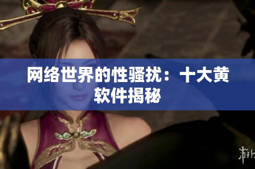 网络世界的性骚扰：十大黄软件揭秘