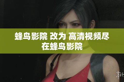 蜂鸟影院 改为 高清视频尽在蜂鸟影院