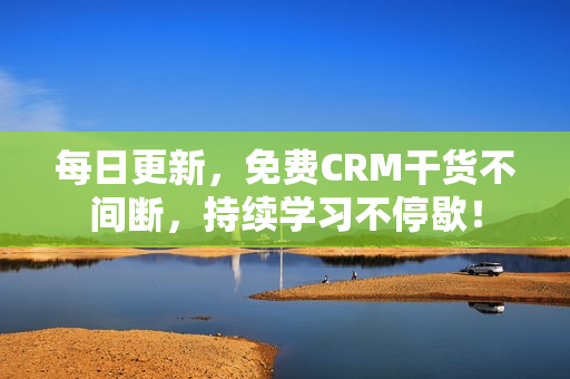 每日更新，免费CRM干货不间断，持续学习不停歇！