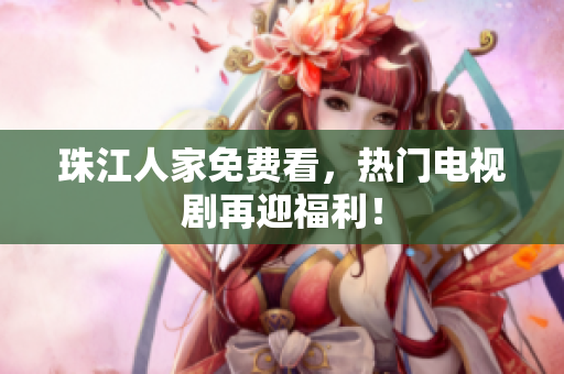 珠江人家免费看，热门电视剧再迎福利！
