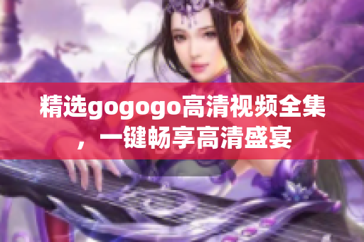 精选gogogo高清视频全集，一键畅享高清盛宴