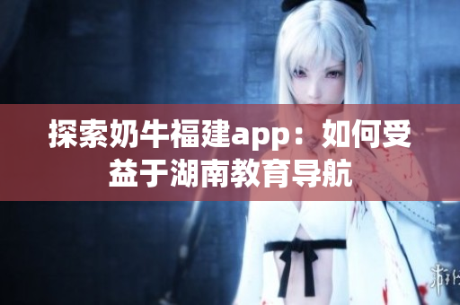 探索奶牛福建app：如何受益于湖南教育导航