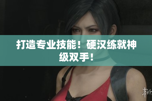 打造专业技能！硬汉练就神级双手！