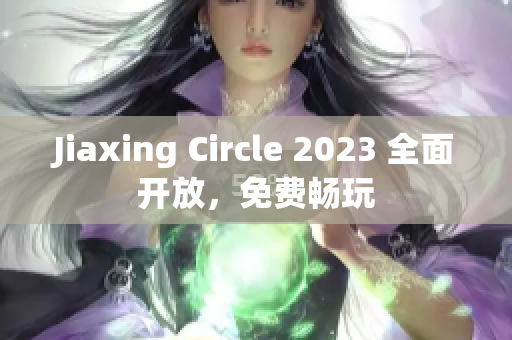 Jiaxing Circle 2023 全面开放，免费畅玩