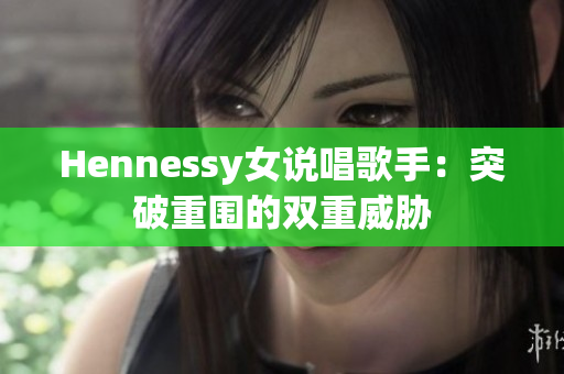 Hennessy女说唱歌手：突破重围的双重威胁