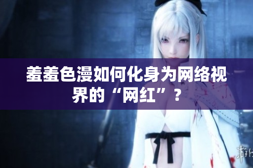 羞羞色漫如何化身为网络视界的“网红”？