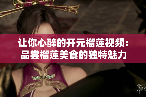 让你心醉的开元榴莲视频：品尝榴莲美食的独特魅力