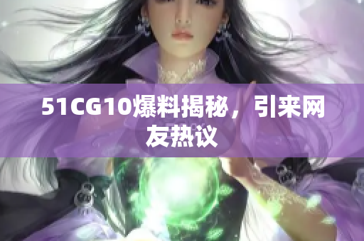 51CG10爆料揭秘，引来网友热议