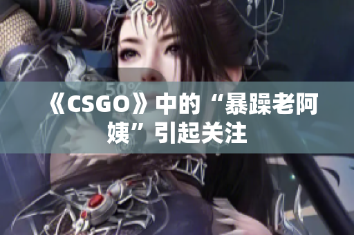 《CSGO》中的“暴躁老阿姨”引起关注