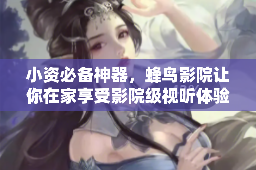 小资必备神器，蜂鸟影院让你在家享受影院级视听体验