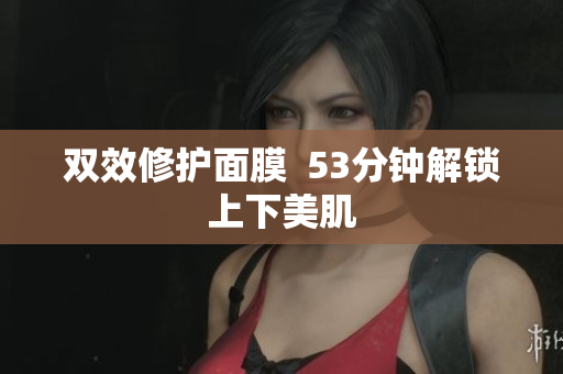 双效修护面膜  53分钟解锁上下美肌