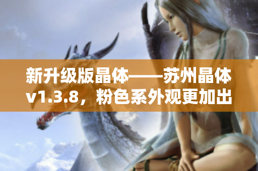 新升级版晶体——苏州晶体v1.3.8，粉色系外观更加出众
